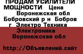 ПРОДАМ УСИЛИТЕЛИ МОЩНОСТИ › Цена ­ 35 000 - Воронежская обл., Бобровский р-н, Бобров г. Электро-Техника » Электроника   . Воронежская обл.